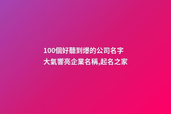 100個好聽到爆的公司名字 大氣響亮企業名稱,起名之家